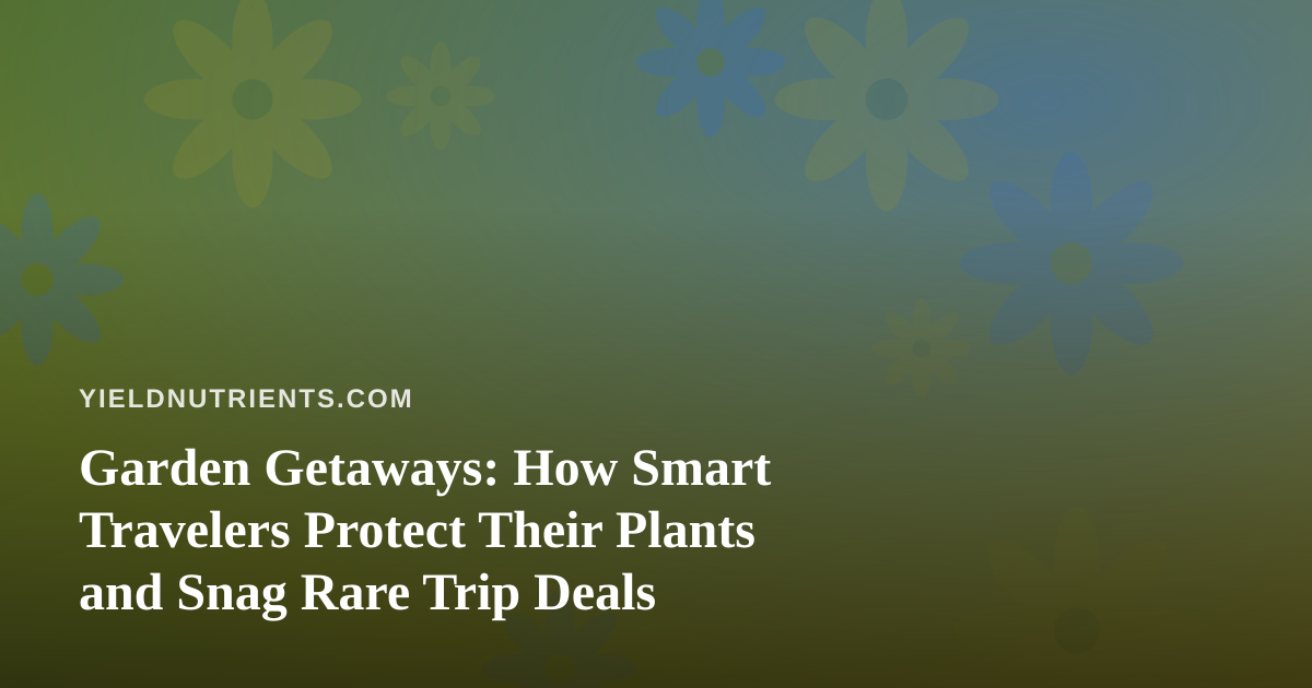 Garden Getaways: How Smart Travelers Protect Their Plants and Snag Rare Trip Deals