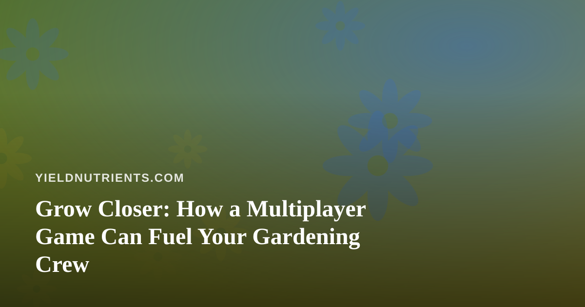 Grow Closer: How a Multiplayer Game Can Fuel Your Gardening Crew