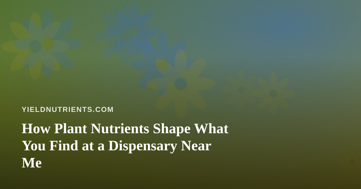 How Plant Nutrients Shape What You Find at a Dispensary Near Me