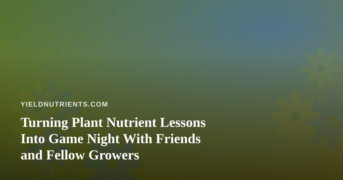 Turning Plant Nutrient Lessons Into Game Night With Friends and Fellow Growers